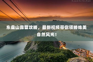 东盘山露营攻略，最新视频带你领略绝美自然风光！