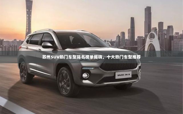 苏州SUV热门车型排名榜单揭晓，十大热门车型推荐