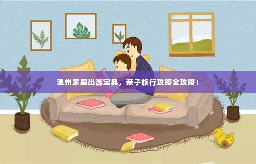 温州家庭出游宝典，亲子旅行攻略全攻略！