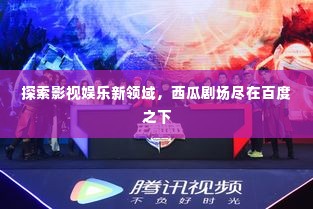 探索影视娱乐新领域，西瓜剧场尽在百度之下
