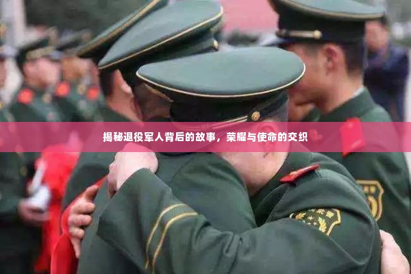 揭秘退役军人背后的故事，荣耀与使命的交织