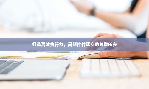 打造高效执行力，问题件件落实的关键所在