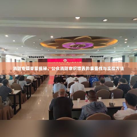 消防专题答案揭秘，公众消防意识培养的重要性与实操方法
