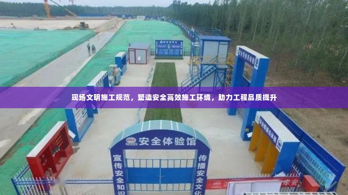 现场文明施工规范，塑造安全高效施工环境，助力工程品质提升