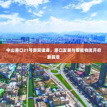 中山港口21号新闻速递，港口发展与智能物流开启新篇章