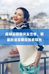 揭秘高圆圆突发恋情，明星的浪漫瞬间独家曝光