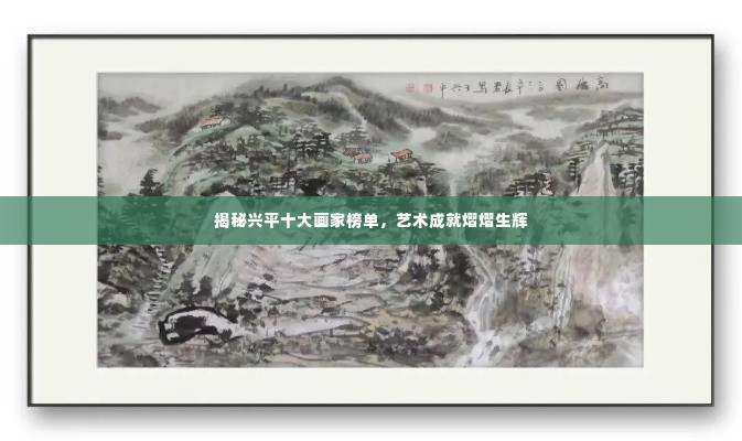 揭秘兴平十大画家榜单，艺术成就熠熠生辉
