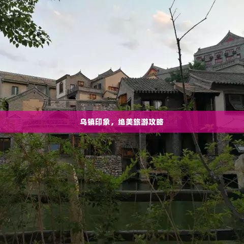 乌镇印象，绝美旅游攻略