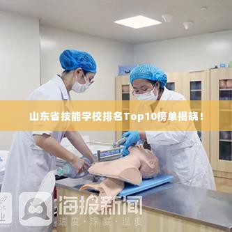 山东省技能学校排名Top10榜单揭晓！
