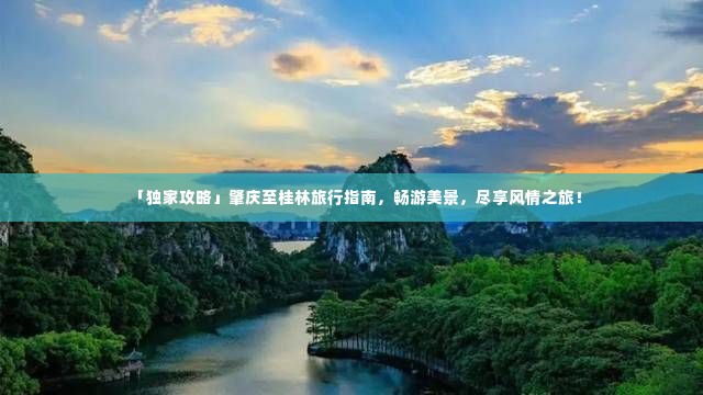 「独家攻略」肇庆至桂林旅行指南，畅游美景，尽享风情之旅！