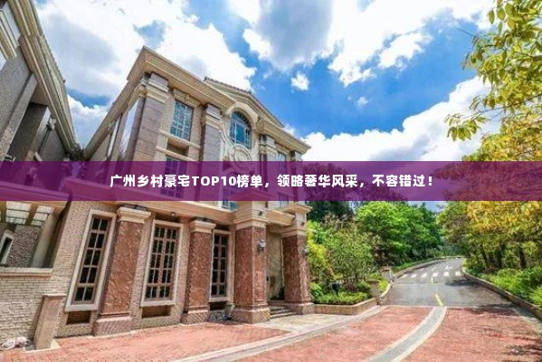 广州乡村豪宅TOP10榜单，领略奢华风采，不容错过！