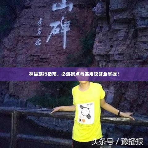 林县旅行指南，必游景点与实用攻略全掌握！