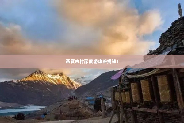 西藏古村深度游攻略揭秘！