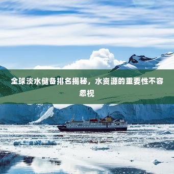 全球淡水储备排名揭秘，水资源的重要性不容忽视