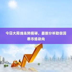 今日大阳线走势揭秘，最新分析助你洞悉市场动向