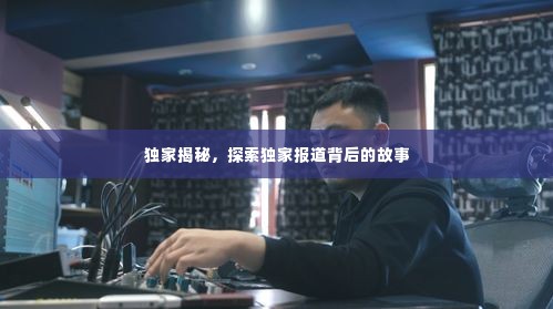 独家揭秘，探索独家报道背后的故事
