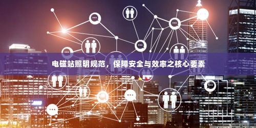 电磁站照明规范，保障安全与效率之核心要素