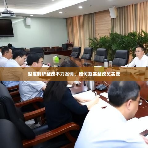 深度剖析整改不力案例，如何落实整改见实效