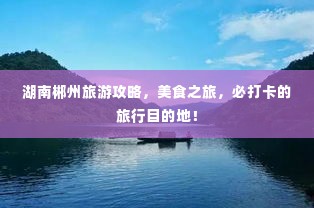 湖南郴州旅游攻略，美食之旅，必打卡的旅行目的地！
