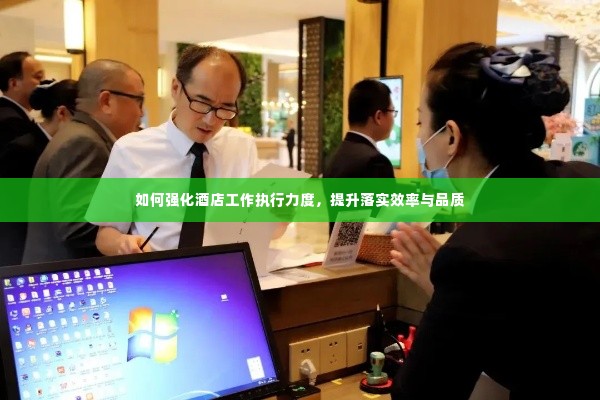 如何强化酒店工作执行力度，提升落实效率与品质