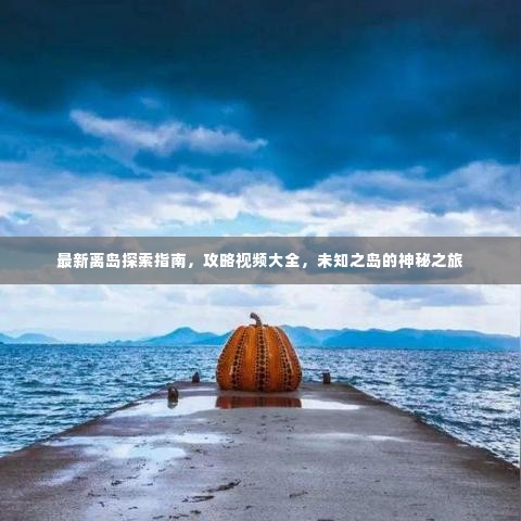 最新离岛探索指南，攻略视频大全，未知之岛的神秘之旅