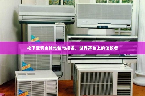 松下空调全球地位与排名，世界舞台上的佼佼者
