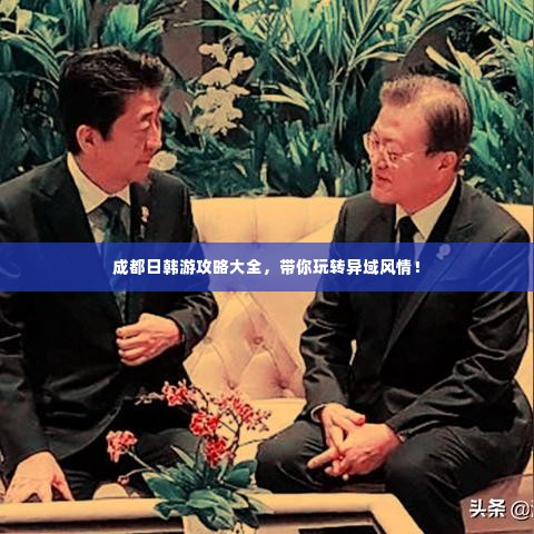 成都日韩游攻略大全，带你玩转异域风情！