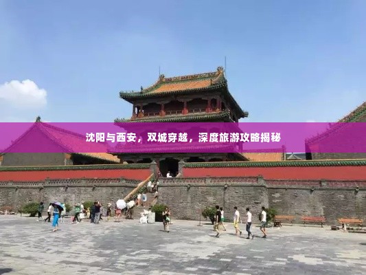 沈阳与西安，双城穿越，深度旅游攻略揭秘