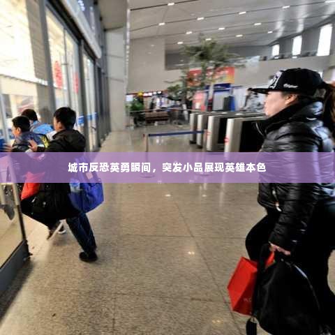 城市反恐英勇瞬间，突发小品展现英雄本色