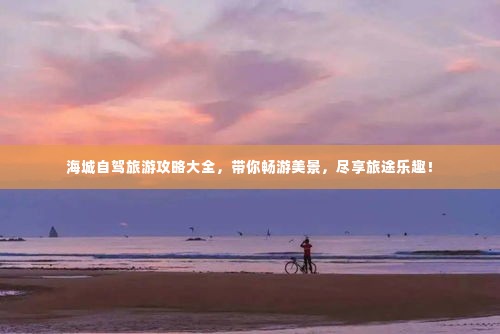 海城自驾旅游攻略大全，带你畅游美景，尽享旅途乐趣！