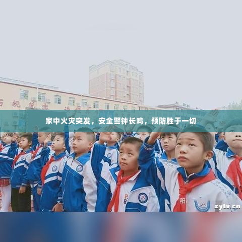 家中火灾突发，安全警钟长鸣，预防胜于一切