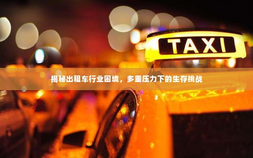 揭秘出租车行业困境，多重压力下的生存挑战
