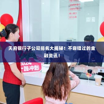 天府银行子公司排名大揭秘！不容错过的金融资讯！