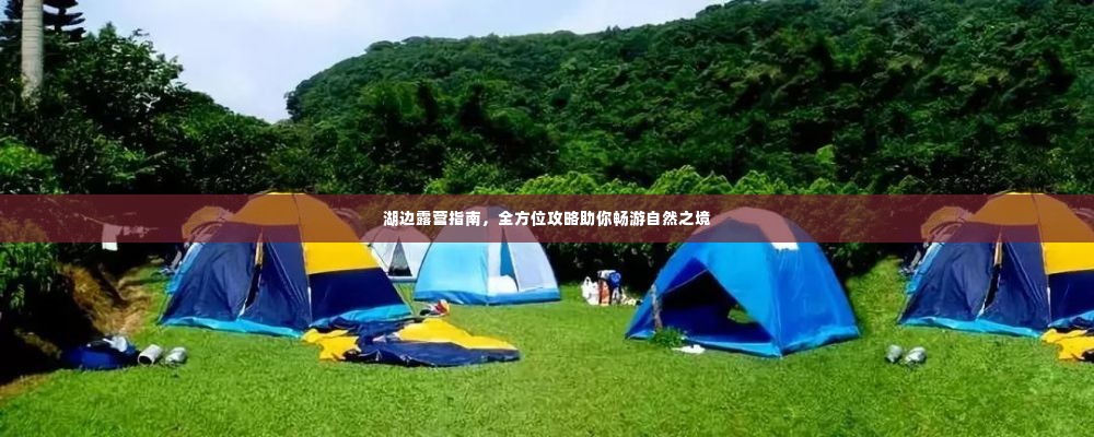 湖边露营指南，全方位攻略助你畅游自然之境