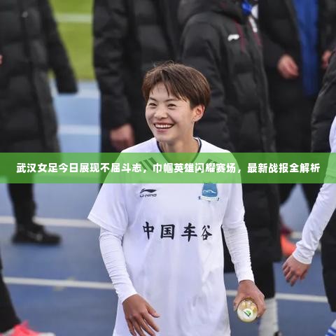 武汉女足今日展现不屈斗志，巾帼英雄闪耀赛场，最新战报全解析