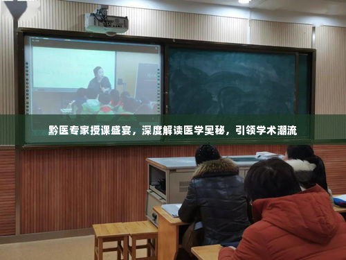 黔医专家授课盛宴，深度解读医学奥秘，引领学术潮流