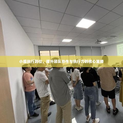 小组执行到位，提升团队协作与执行力的核心策略