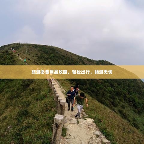 旅游必备用品攻略，轻松出行，畅游无忧