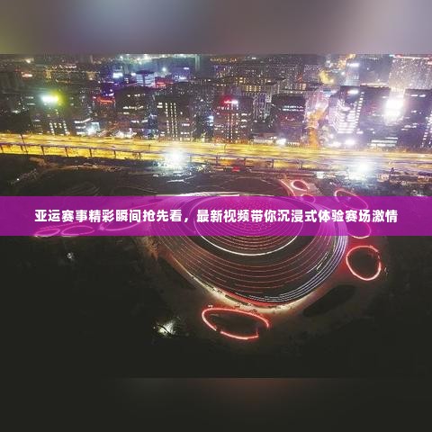 亚运赛事精彩瞬间抢先看，最新视频带你沉浸式体验赛场激情