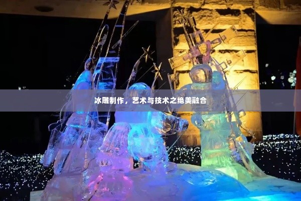 冰雕制作，艺术与技术之绝美融合