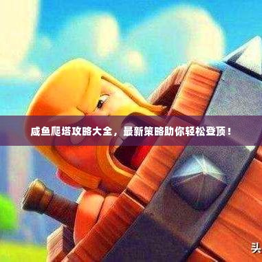 咸鱼爬塔攻略大全，最新策略助你轻松登顶！