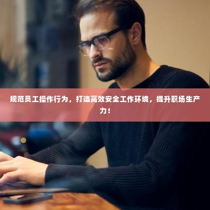 规范员工操作行为，打造高效安全工作环境，提升职场生产力！