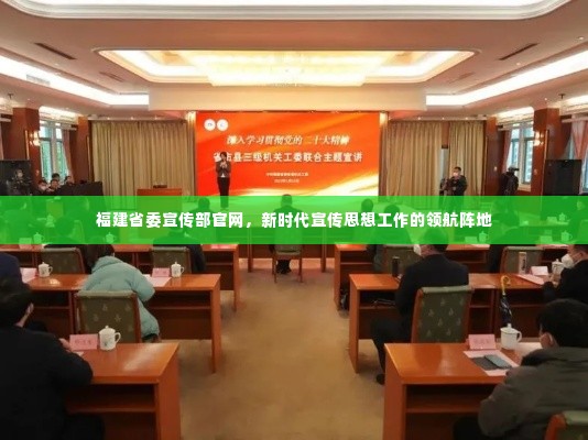 福建省委宣传部官网，新时代宣传思想工作的领航阵地