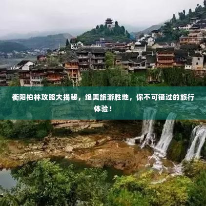衡阳柏林攻略大揭秘，绝美旅游胜地，你不可错过的旅行体验！