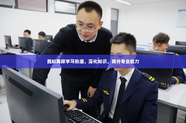 民航再掀学习热潮，深化知识，提升专业能力