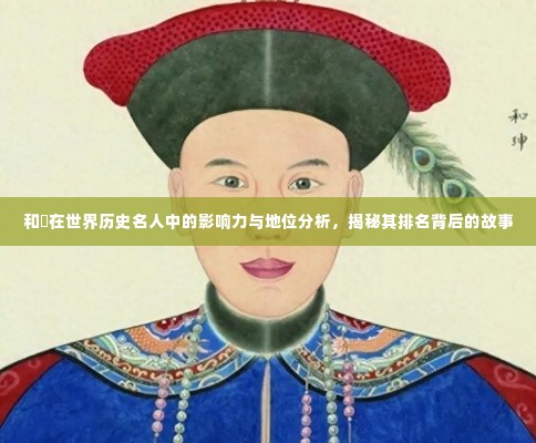 和珅在世界历史名人中的影响力与地位分析，揭秘其排名背后的故事