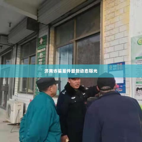济南诈骗案件最新动态曝光