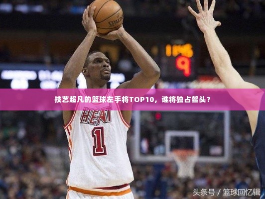 技艺超凡的篮球左手将TOP10，谁将独占鳌头？