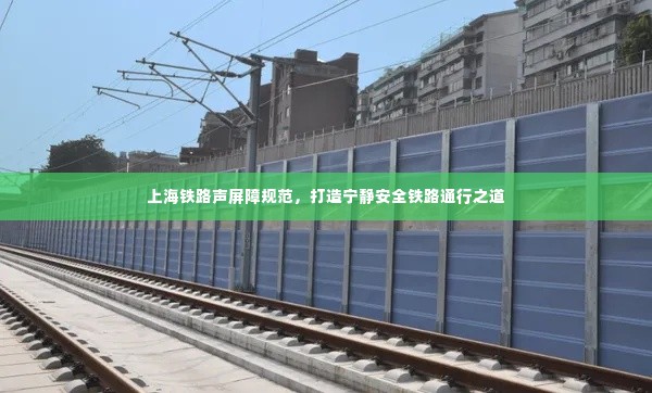 上海铁路声屏障规范，打造宁静安全铁路通行之道