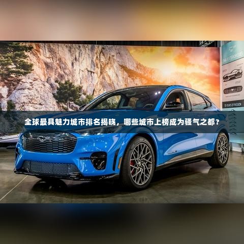 全球最具魅力城市排名揭晓，哪些城市上榜成为骚气之都？